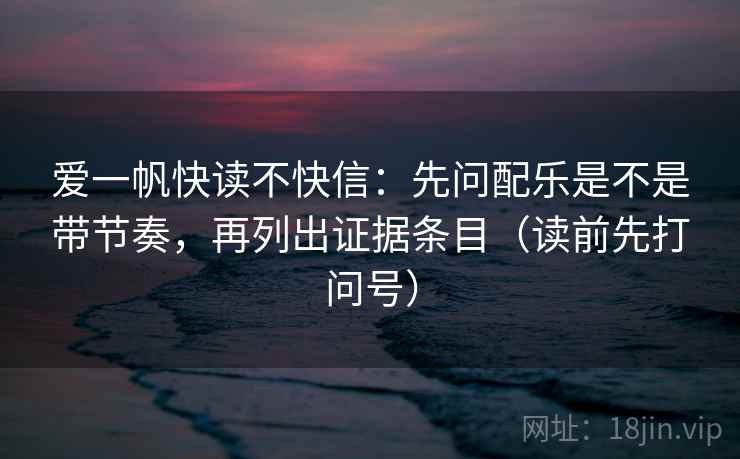 爱一帆快读不快信：先问配乐是不是带节奏，再列出证据条目（读前先打问号）
