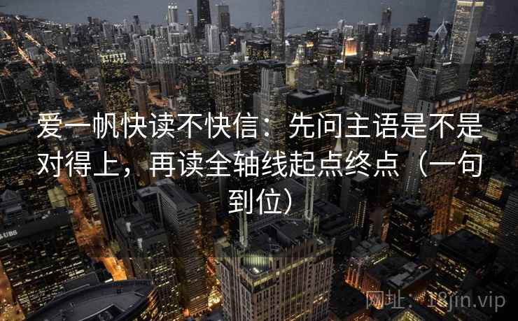 爱一帆快读不快信：先问主语是不是对得上，再读全轴线起点终点（一句到位）