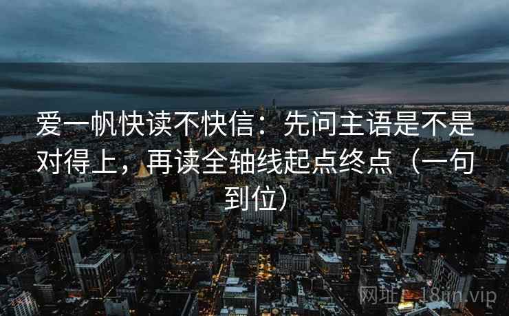 爱一帆快读不快信：先问主语是不是对得上，再读全轴线起点终点（一句到位）