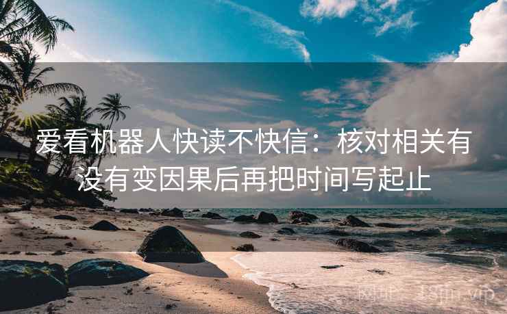 爱看机器人快读不快信：核对相关有没有变因果后再把时间写起止