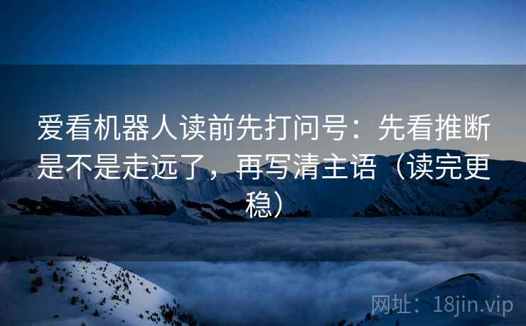 爱看机器人读前先打问号：先看推断是不是走远了，再写清主语（读完更稳）