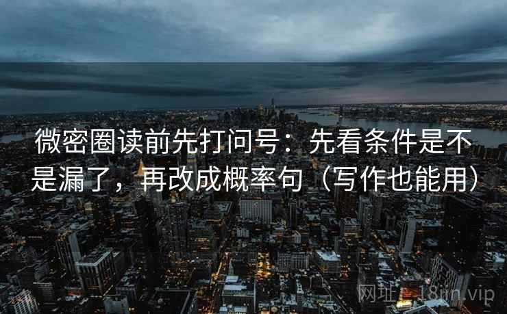 微密圈读前先打问号：先看条件是不是漏了，再改成概率句（写作也能用）