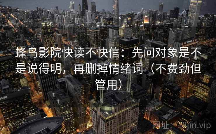 蜂鸟影院快读不快信：先问对象是不是说得明，再删掉情绪词（不费劲但管用）