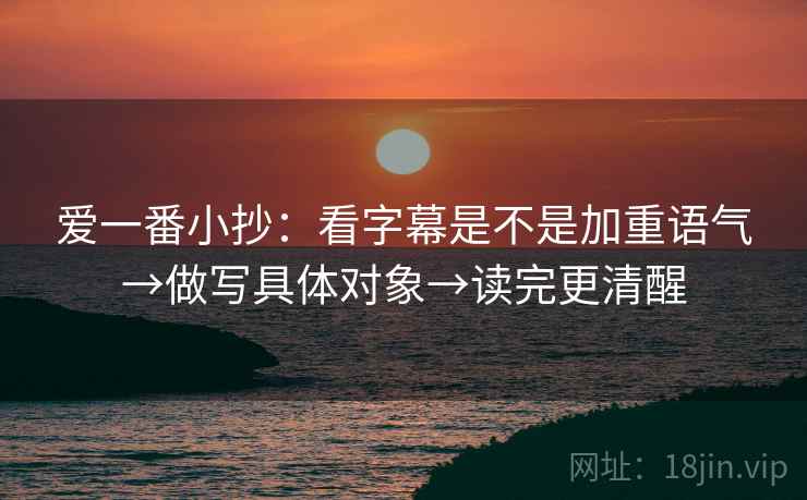 爱一番小抄：看字幕是不是加重语气→做写具体对象→读完更清醒
