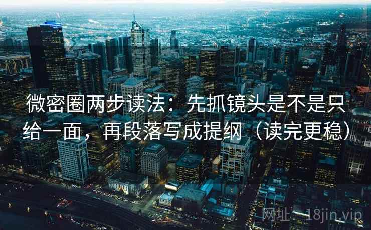 微密圈两步读法：先抓镜头是不是只给一面，再段落写成提纲（读完更稳）