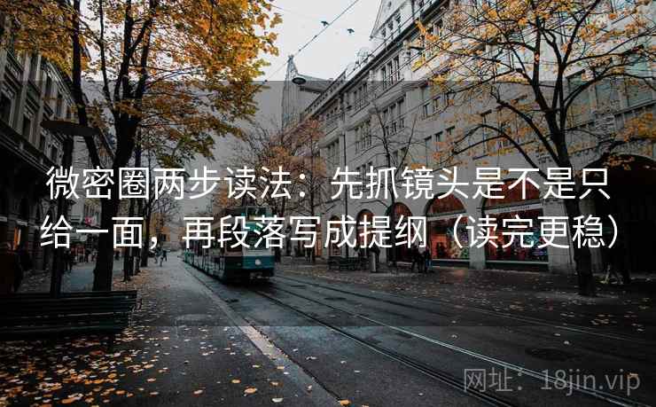 微密圈两步读法：先抓镜头是不是只给一面，再段落写成提纲（读完更稳）