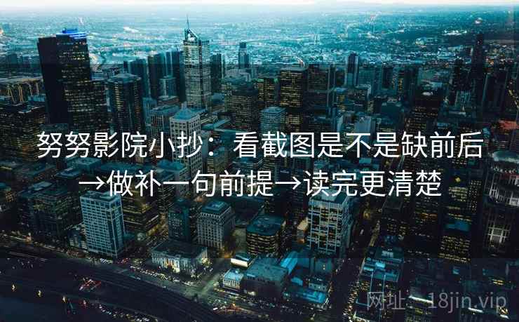 努努影院小抄：看截图是不是缺前后→做补一句前提→读完更清楚