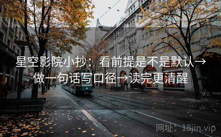星空影院小抄：看前提是不是默认→做一句话写口径→读完更清醒