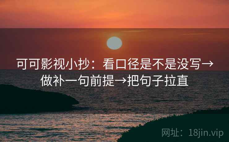 可可影视小抄：看口径是不是没写→做补一句前提→把句子拉直