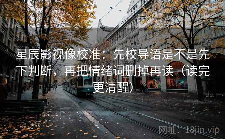 星辰影视像校准：先校导语是不是先下判断，再把情绪词删掉再读（读完更清醒）