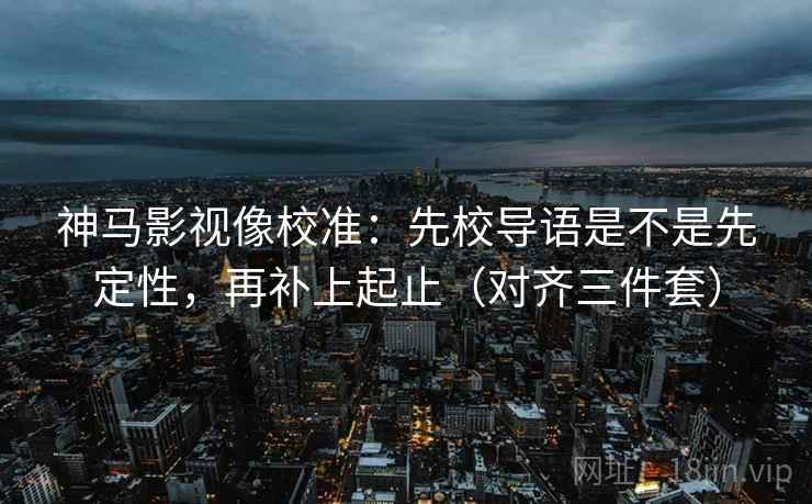 神马影视像校准：先校导语是不是先定性，再补上起止（对齐三件套）