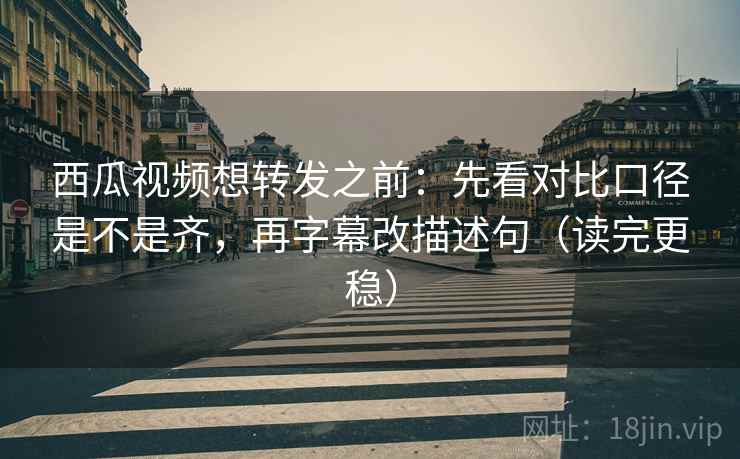 西瓜视频想转发之前：先看对比口径是不是齐，再字幕改描述句（读完更稳）