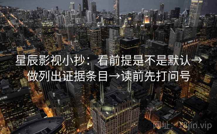 星辰影视小抄：看前提是不是默认→做列出证据条目→读前先打问号