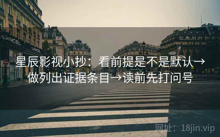星辰影视小抄：看前提是不是默认→做列出证据条目→读前先打问号