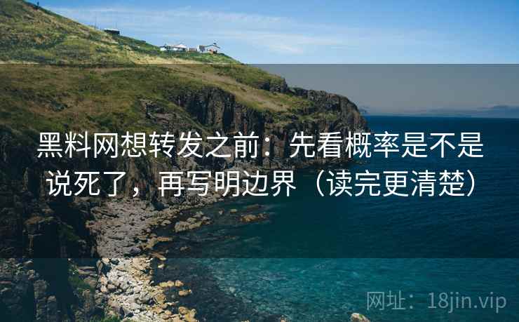 黑料网想转发之前：先看概率是不是说死了，再写明边界（读完更清楚）