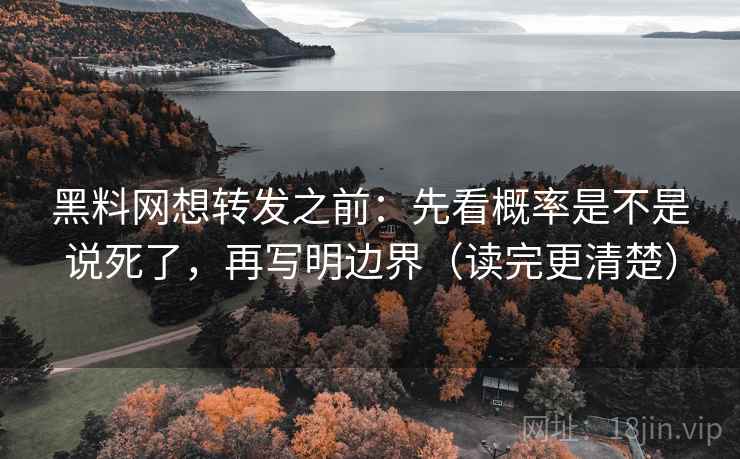 黑料网想转发之前：先看概率是不是说死了，再写明边界（读完更清楚）