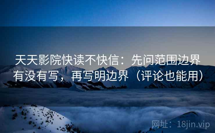 天天影院快读不快信：先问范围边界有没有写，再写明边界（评论也能用）