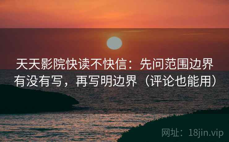 天天影院快读不快信：先问范围边界有没有写，再写明边界（评论也能用）