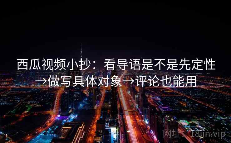 西瓜视频小抄：看导语是不是先定性→做写具体对象→评论也能用