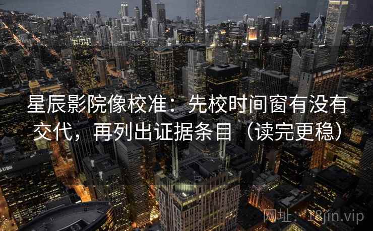 星辰影院像校准：先校时间窗有没有交代，再列出证据条目（读完更稳）