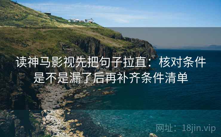 读神马影视先把句子拉直：核对条件是不是漏了后再补齐条件清单