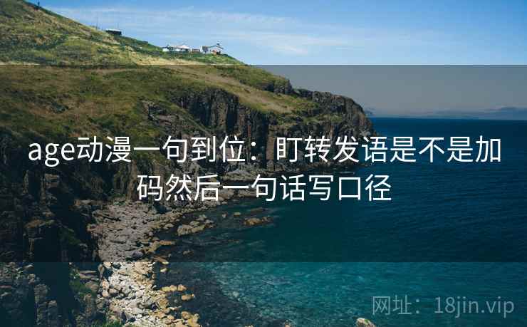 age动漫一句到位：盯转发语是不是加码然后一句话写口径
