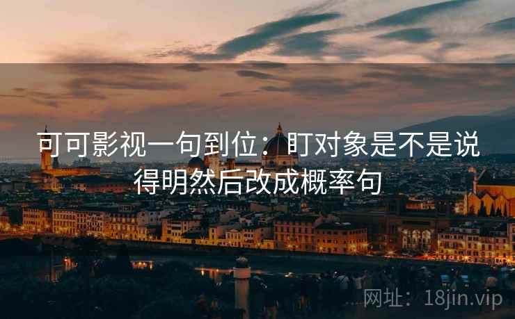 可可影视一句到位:盯对象是不是说得明然后改成概率句 可可影视一句到位:盯对象是不是说得明然后改成概率句