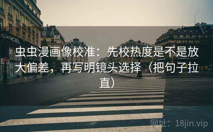虫虫漫画像校准:先校热度是不是放大偏差,再写明镜头选择(把句子拉直) 虫虫漫画像校准:先校热度是不是放大偏差,再写明镜头选择(把句子拉直)