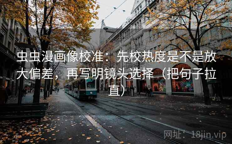 虫虫漫画像校准:先校热度是不是放大偏差,再写明镜头选择(把句子拉直) 虫虫漫画像校准:先校热度是不是放大偏差,再写明镜头选择(把句子拉直)