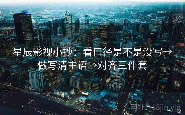 星辰影视小抄:看口径是不是没写→做写清主语→对齐三件套 星辰影视小抄:看口径是不是没写→做写清主语→对齐三件套