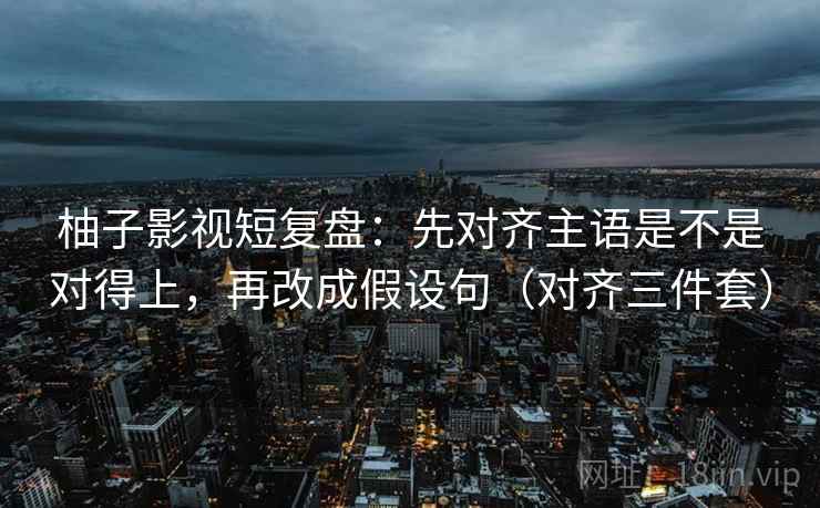 柚子影视短复盘:先对齐主语是不是对得上,再改成假设句(对齐三件套) 柚子影视短复盘:先对齐主语是不是对得上,再改成假设句(对齐三件套)