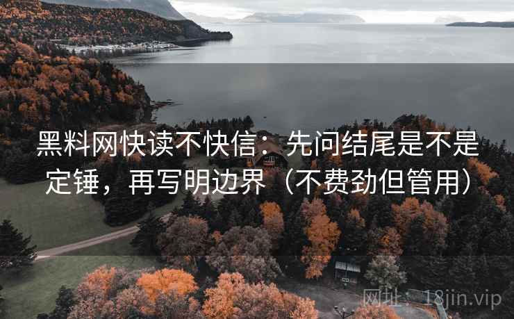 黑料网快读不快信：先问结尾是不是定锤，再写明边界（不费劲但管用）