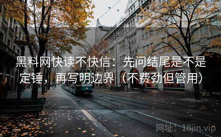 黑料网快读不快信：先问结尾是不是定锤，再写明边界（不费劲但管用）