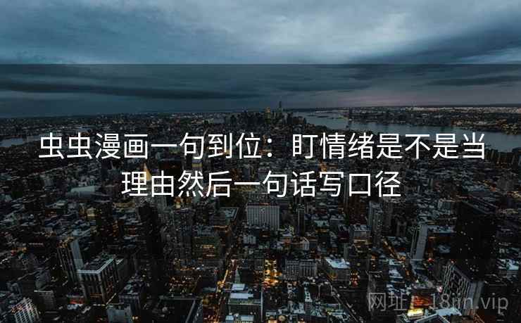 虫虫漫画一句到位:盯情绪是不是当理由然后一句话写口径 虫虫漫画一句到位:盯情绪是不是当理由然后一句话写口径