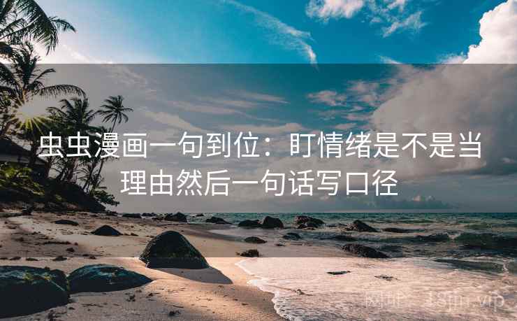 虫虫漫画一句到位:盯情绪是不是当理由然后一句话写口径 虫虫漫画一句到位:盯情绪是不是当理由然后一句话写口径