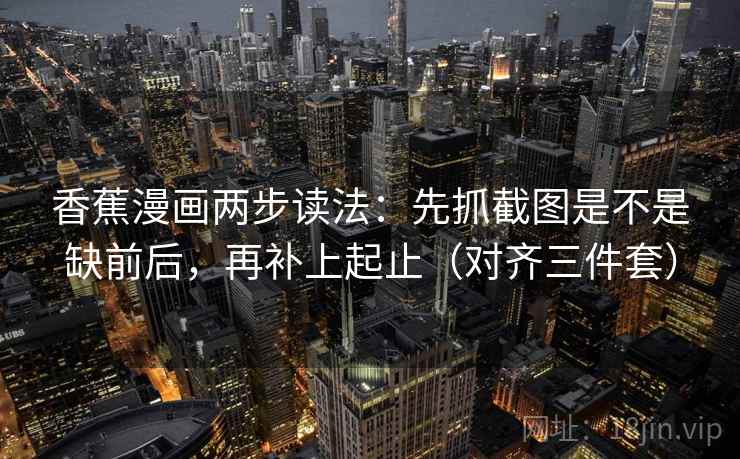 香蕉漫画两步读法：先抓截图是不是缺前后，再补上起止（对齐三件套）