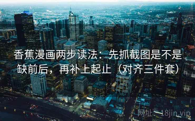 香蕉漫画两步读法：先抓截图是不是缺前后，再补上起止（对齐三件套）