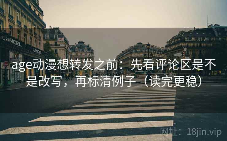 age动漫想转发之前：先看评论区是不是改写，再标清例子（读完更稳）