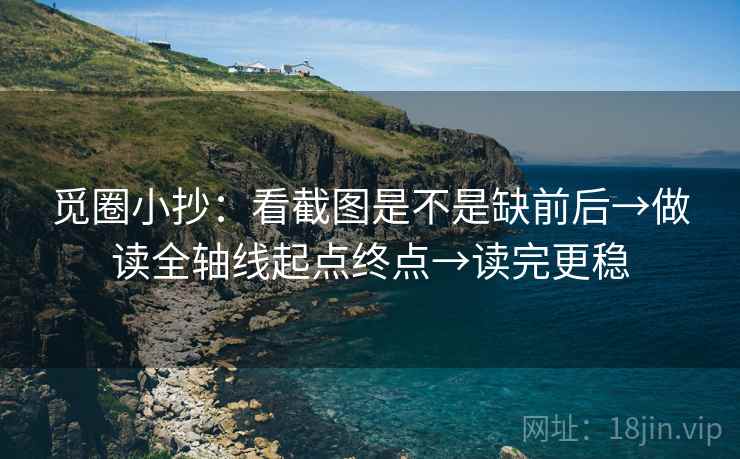 觅圈小抄：看截图是不是缺前后→做读全轴线起点终点→读完更稳