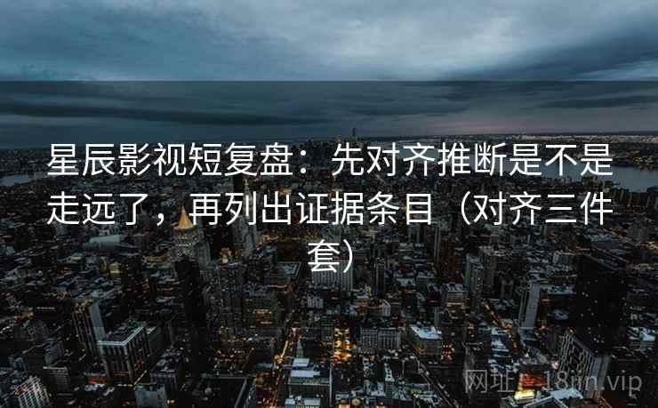 星辰影视短复盘：先对齐推断是不是走远了，再列出证据条目（对齐三件套）
