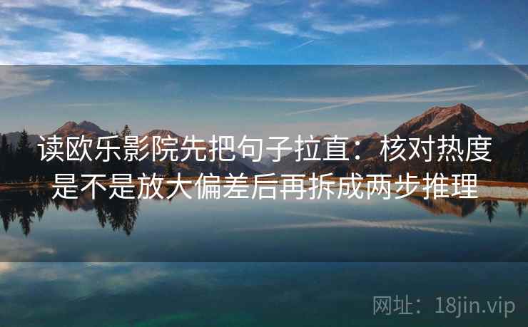 读欧乐影院先把句子拉直：核对热度是不是放大偏差后再拆成两步推理
